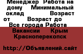 Менеджер. Работа на дому. › Минимальный оклад ­ 30 000 › Возраст от ­ 25 › Возраст до ­ 35 - Все города Работа » Вакансии   . Крым,Красноперекопск